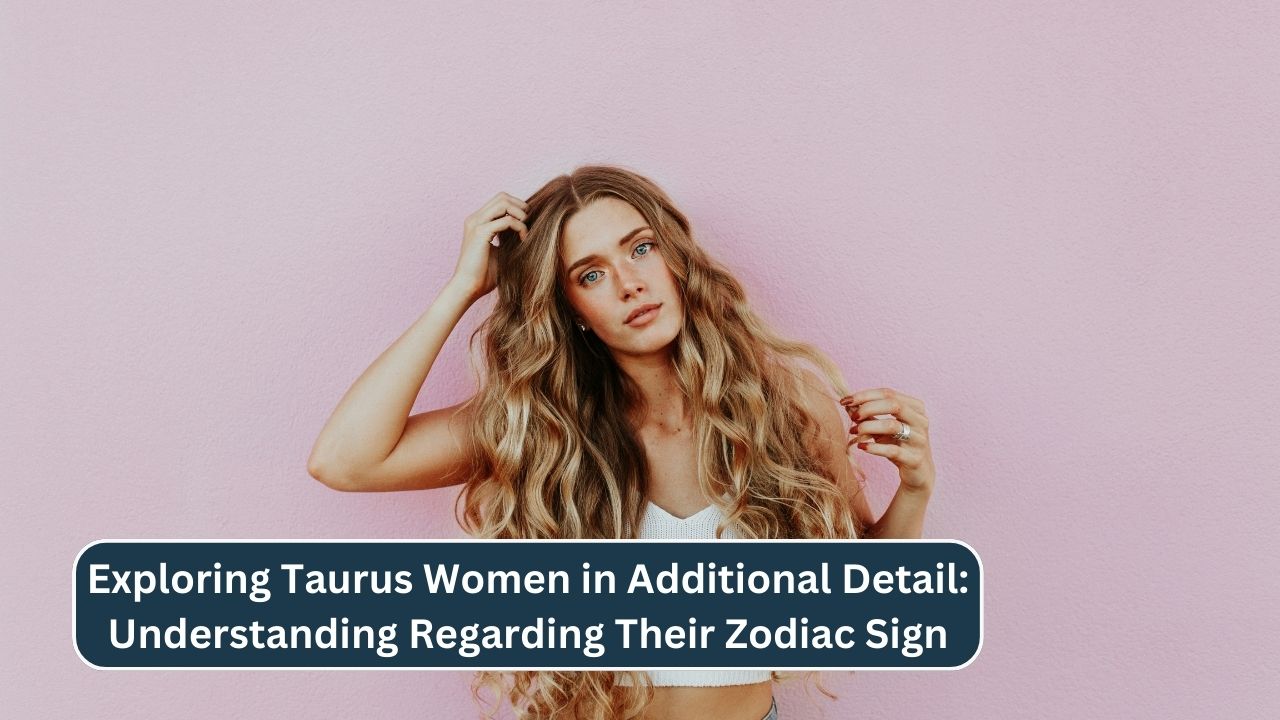 Exploring Taurus Women in Additional Detail: Understanding Regarding Their Zodiac Sign
